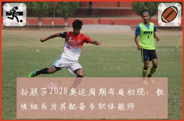孙颖莎2028奥运周期布局初现,教练组或为其配备专职体能师