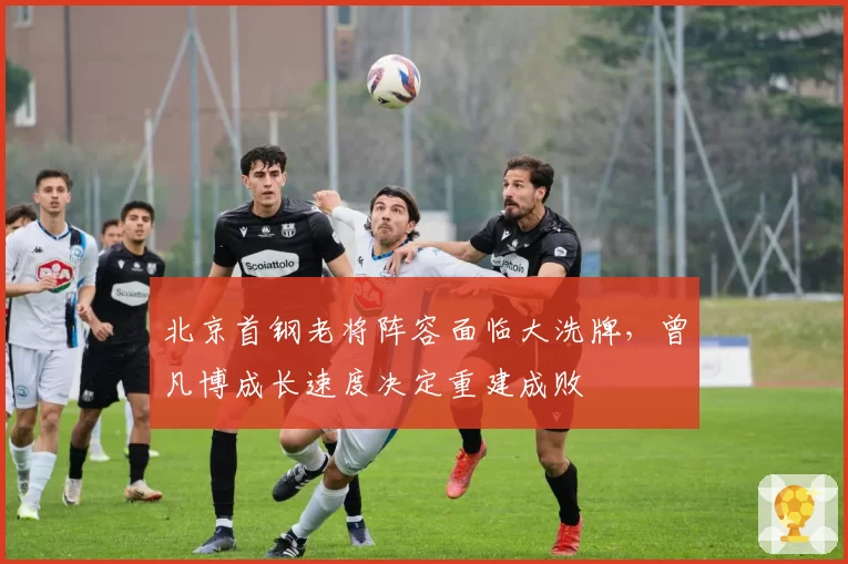 北京首钢老将阵容面临大洗牌,曾凡博成长速度决定重建成败