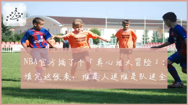 NBA官方搞了个「真心话大冒险」:填完这张表,谁是人迷谁是队迷全暴露了
