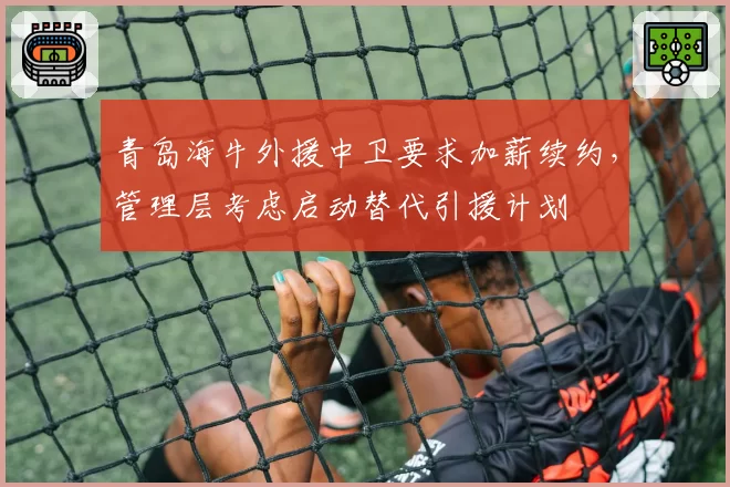 青岛海牛外援中卫要求加薪续约，管理层考虑启动替代引援计划