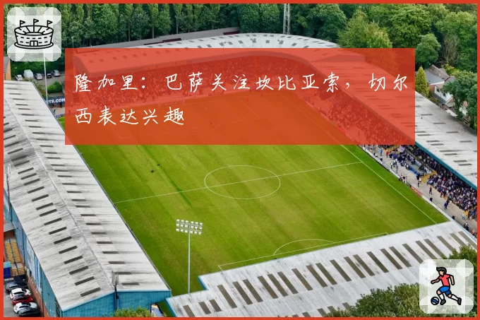 隆加里:巴萨关注坎比亚索,切尔西表达兴趣