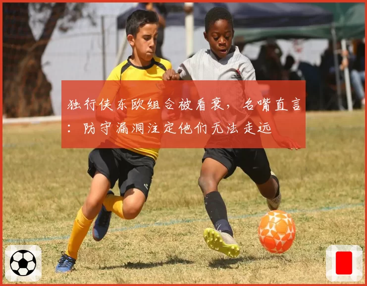 独行侠东欧组合被看衰，名嘴直言：防守漏洞注定他们无法走远