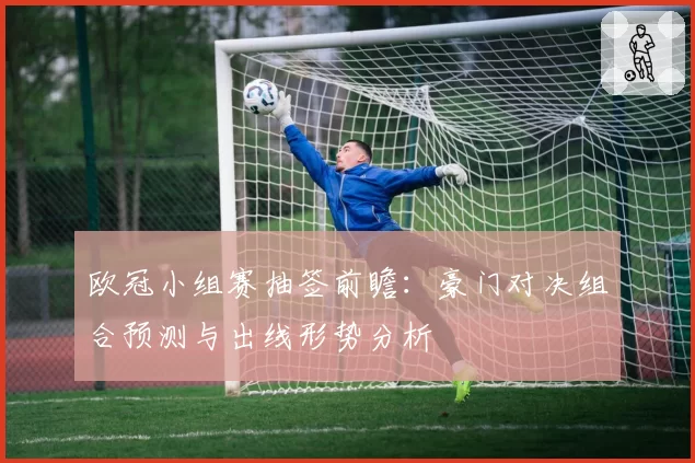 欧冠小组赛抽签前瞻:豪门对决组合预测与出线形势分析