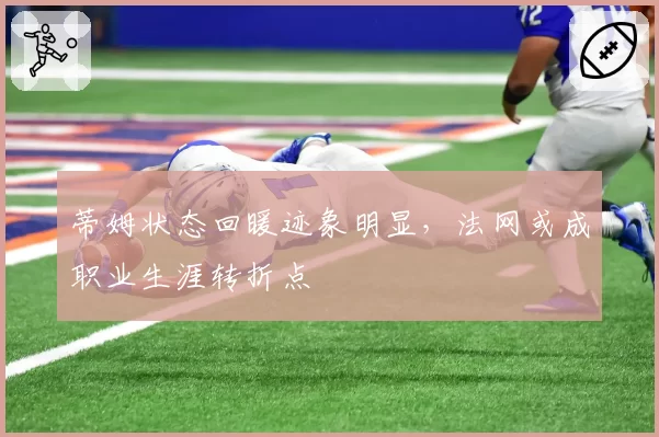蒂姆状态回暖迹象明显，法网或成职业生涯转折点