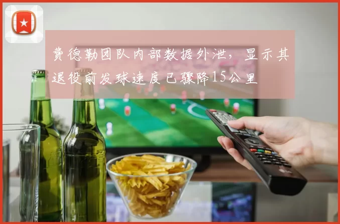 费德勒团队内部数据外泄，显示其退役前发球速度已骤降15公里