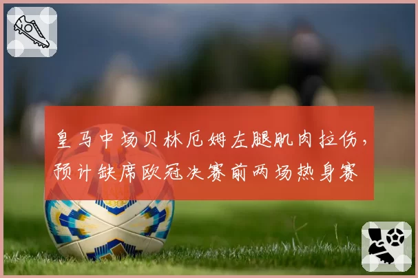 皇马中场贝林厄姆左腿肌肉拉伤,预计缺席欧冠决赛前两场热身赛