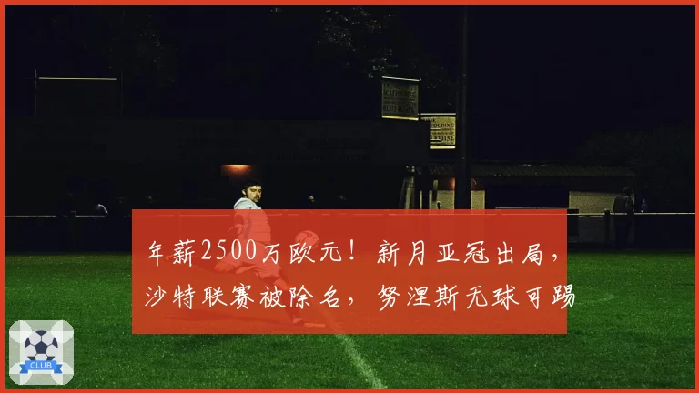 年薪2500万欧元！新月亚冠出局，沙特联赛被除名，努涅斯无球可踢