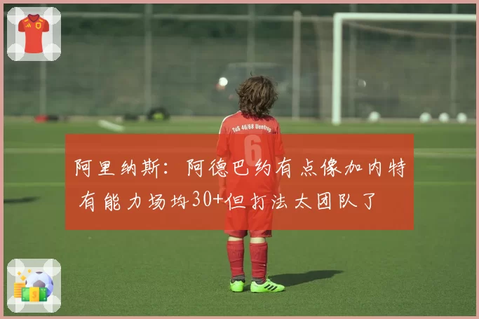 阿里纳斯：阿德巴约有点像加内特 有能力场均30+但打法太团队了