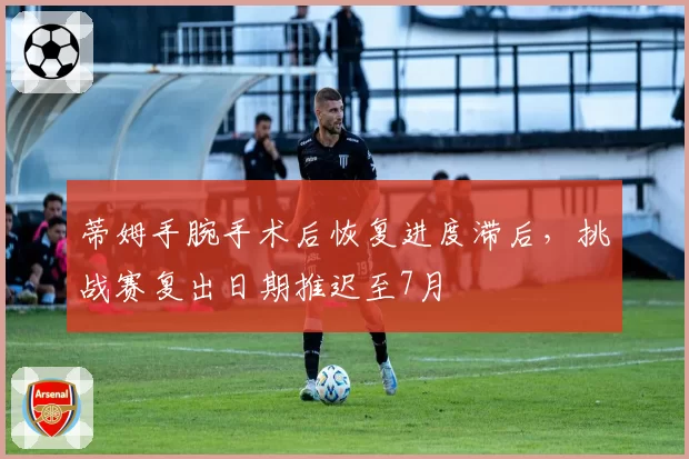 蒂姆手腕手术后恢复进度滞后,挑战赛复出日期推迟至7月