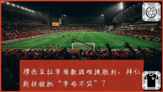 穆西亚拉华丽数据难换胜利,拜仁新核被批“华而不实”?