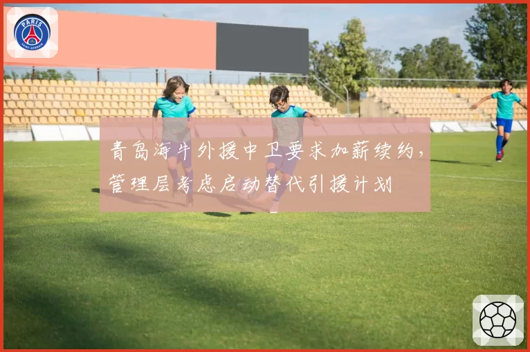 青岛海牛外援中卫要求加薪续约，管理层考虑启动替代引援计划