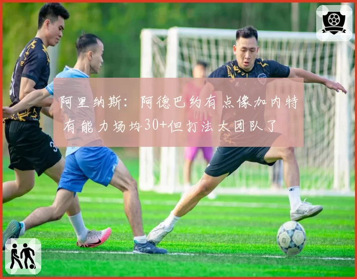 阿里纳斯：阿德巴约有点像加内特 有能力场均30+但打法太团队了