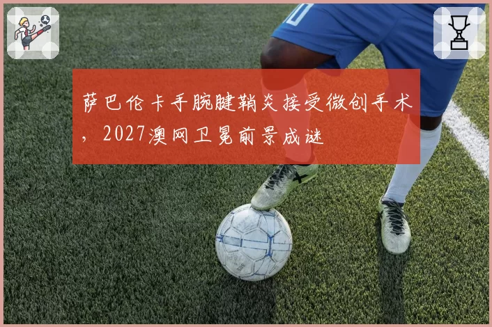 萨巴伦卡手腕腱鞘炎接受微创手术，2027澳网卫冕前景成谜