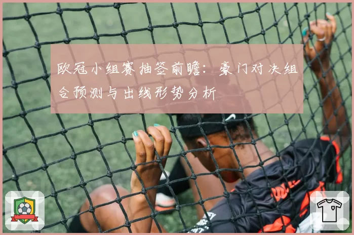 欧冠小组赛抽签前瞻：豪门对决组合预测与出线形势分析