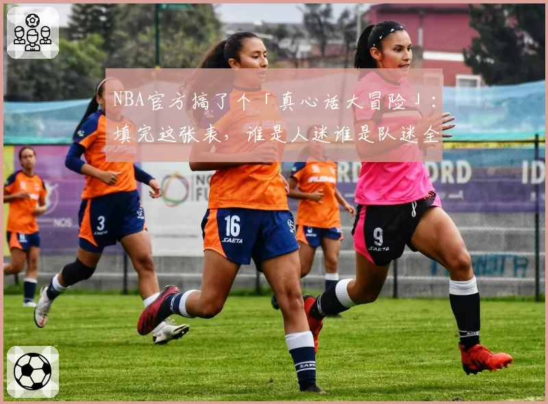 NBA官方搞了个「真心话大冒险」:填完这张表,谁是人迷谁是队迷全暴露了