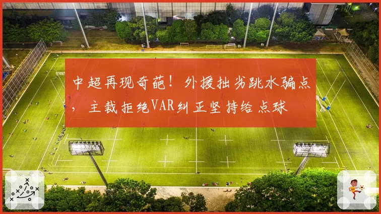 中超再现奇葩！外援拙劣跳水骗点，主裁拒绝VAR纠正坚持给点球