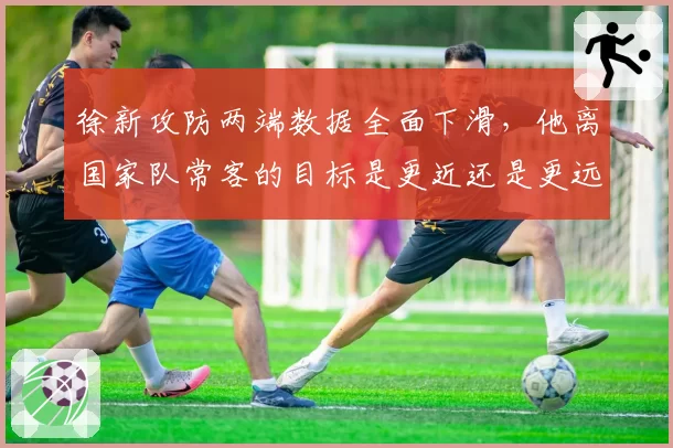 徐新攻防两端数据全面下滑，他离国家队常客的目标是更近还是更远？