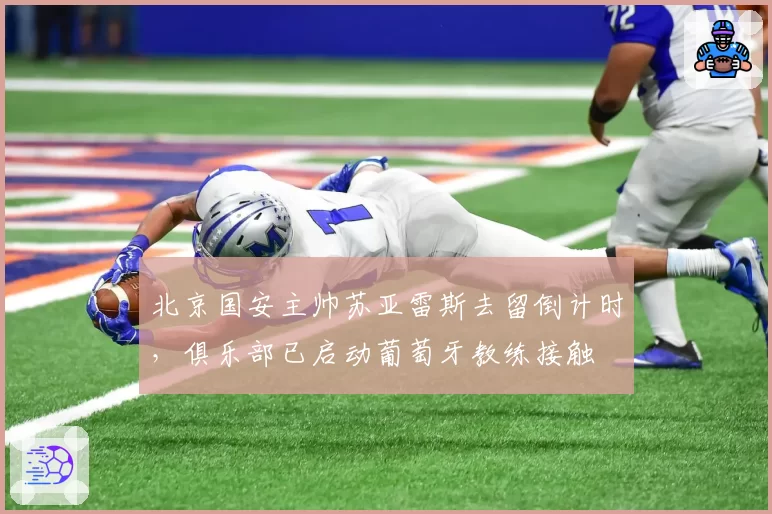北京国安主帅苏亚雷斯去留倒计时,俱乐部已启动葡萄牙教练接触