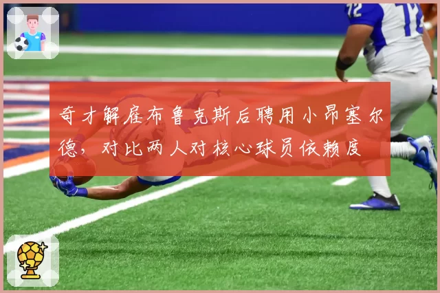 奇才解雇布鲁克斯后聘用小昂塞尔德，对比两人对核心球员依赖度