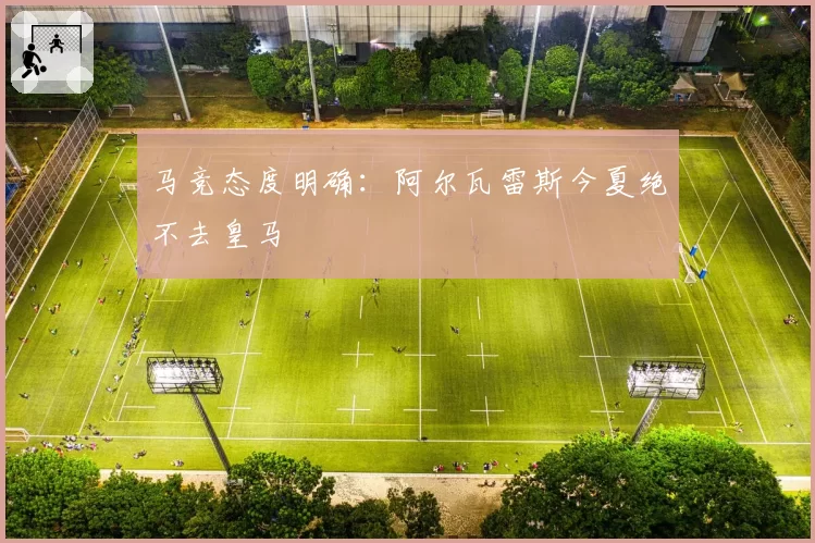 马竞态度明确：阿尔瓦雷斯今夏绝不去皇马