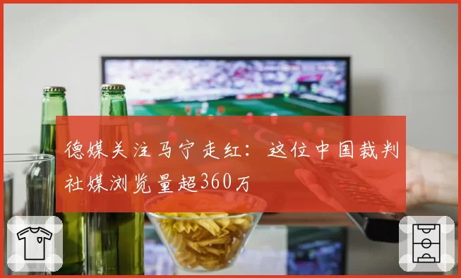 德媒关注马宁走红:这位中国裁判社媒浏览量超360万