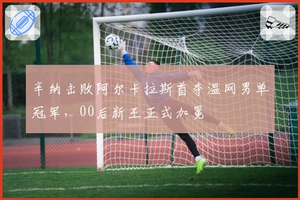 辛纳击败阿尔卡拉斯首夺温网男单冠军，00后新王正式加冕