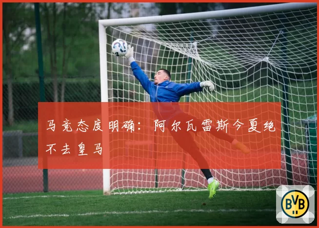 马竞态度明确：阿尔瓦雷斯今夏绝不去皇马