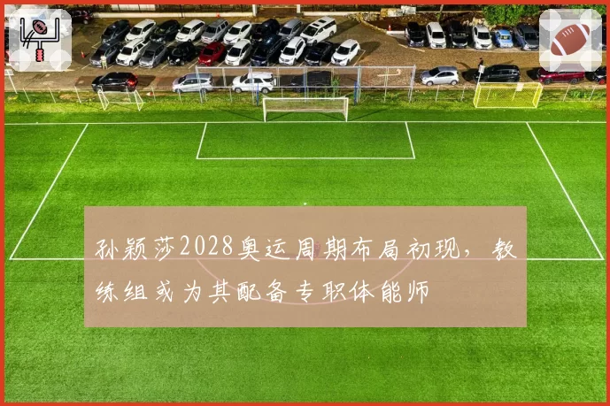 孙颖莎2028奥运周期布局初现,教练组或为其配备专职体能师