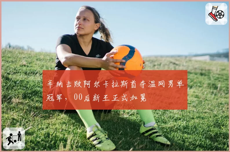 辛纳击败阿尔卡拉斯首夺温网男单冠军，00后新王正式加冕