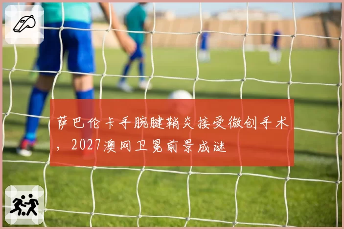 萨巴伦卡手腕腱鞘炎接受微创手术，2027澳网卫冕前景成谜
