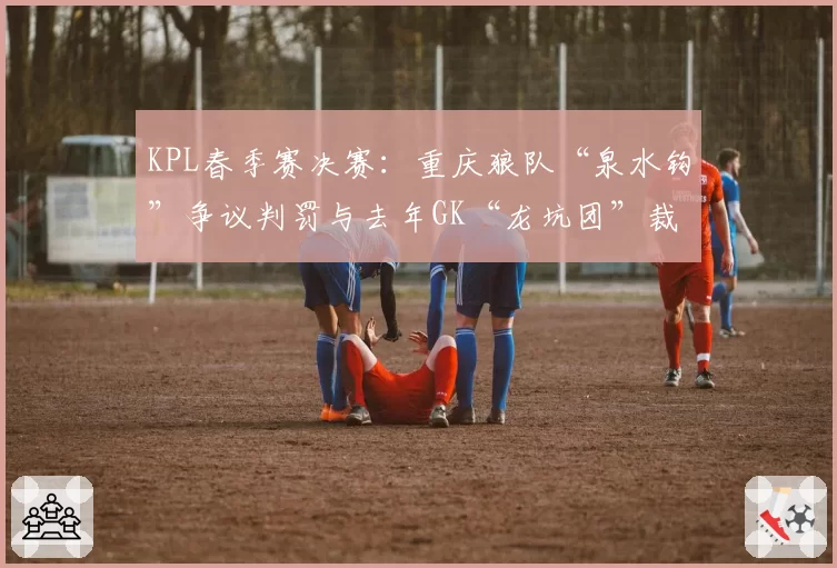 KPL春季赛决赛：重庆狼队“泉水钩”争议判罚与去年GK“龙坑团”裁判尺度对比