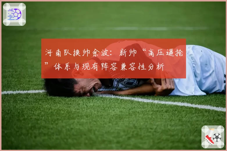 河南队换帅余波：新帅“高压逼抢”体系与现有阵容兼容性分析