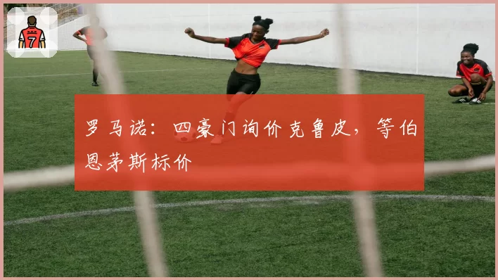 罗马诺：四豪门询价克鲁皮，等伯恩茅斯标价