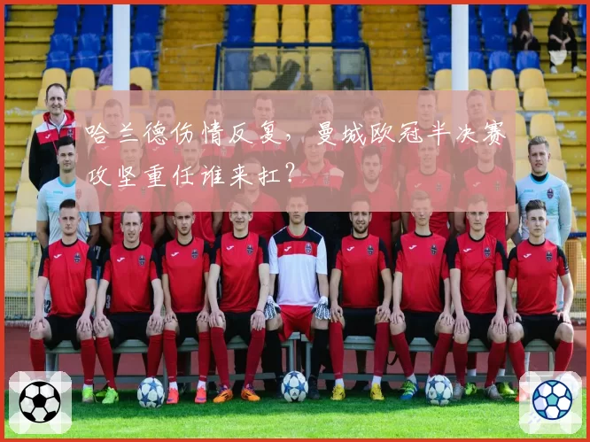 哈兰德伤情反复，曼城欧冠半决赛攻坚重任谁来扛？