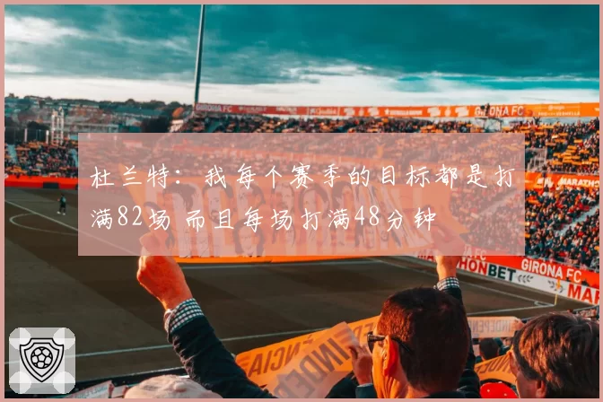 杜兰特：我每个赛季的目标都是打满82场 而且每场打满48分钟