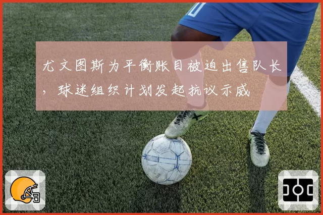 尤文图斯为平衡账目被迫出售队长,球迷组织计划发起抗议示威