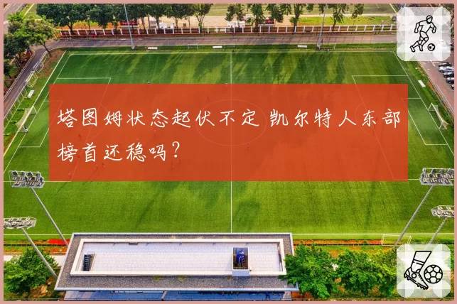 塔图姆状态起伏不定 凯尔特人东部榜首还稳吗?