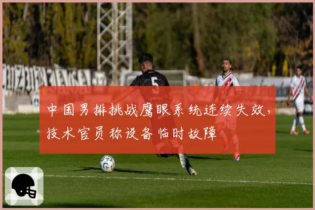 中国男排挑战鹰眼系统连续失效，技术官员称设备临时故障