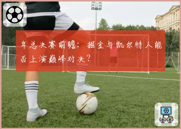 年总决赛前瞻:掘金与凯尔特人能否上演巅峰对决?