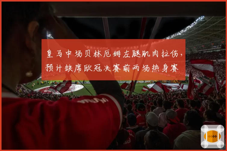 皇马中场贝林厄姆左腿肌肉拉伤，预计缺席欧冠决赛前两场热身赛