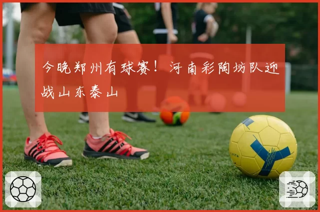 今晚郑州有球赛！河南彩陶坊队迎战山东泰山