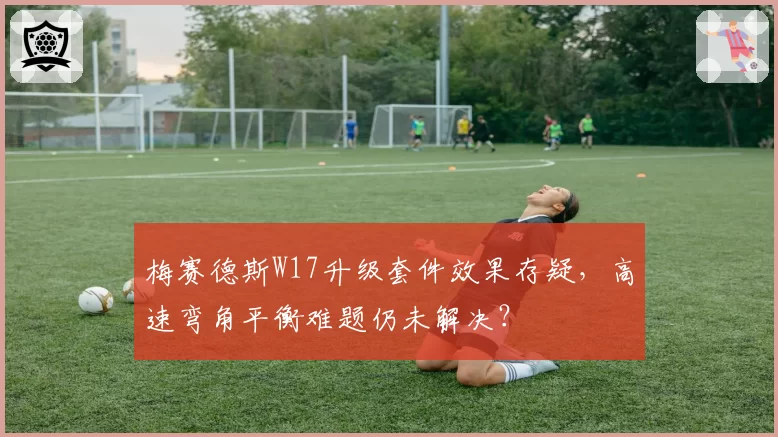 梅赛德斯W17升级套件效果存疑，高速弯角平衡难题仍未解决？