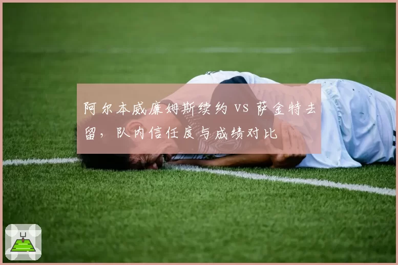 阿尔本威廉姆斯续约 vs 萨金特去留，队内信任度与成绩对比