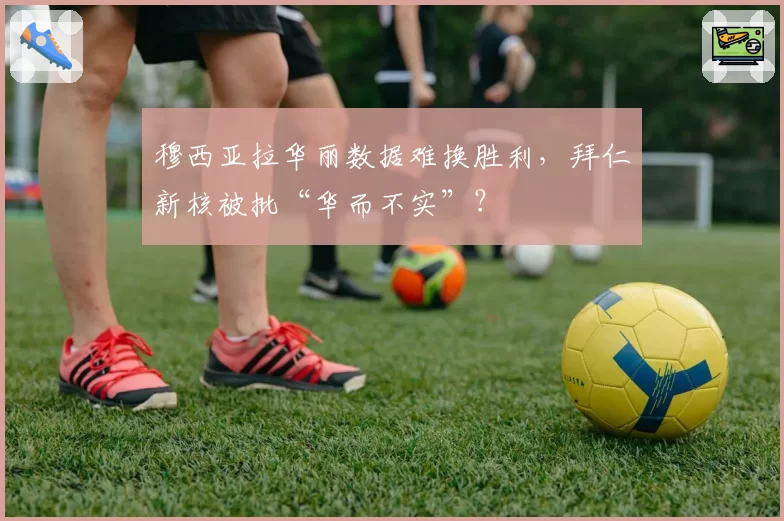 穆西亚拉华丽数据难换胜利,拜仁新核被批“华而不实”?