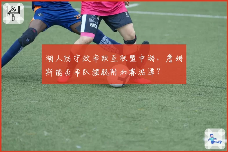 湖人防守效率跌至联盟中游,詹姆斯能否率队摆脱附加赛泥潭?