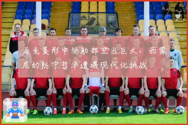 马竞菱形中场肋部空当巨大,西蒙尼的防守哲学遭遇现代化挑战