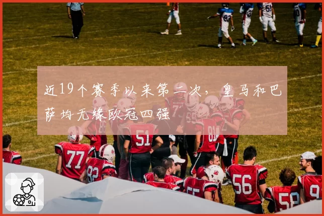 近19个赛季以来第二次，皇马和巴萨均无缘欧冠四强