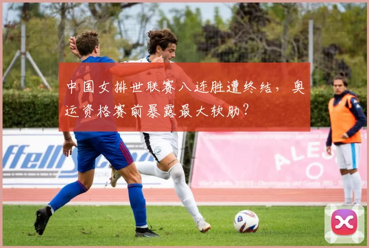 中国女排世联赛八连胜遭终结，奥运资格赛前暴露最大软肋？